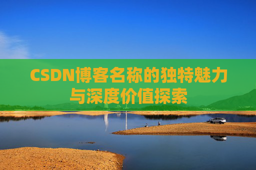 CSDN博客名称的独特魅力与深度价值探索